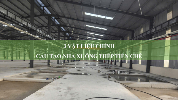 Cấu tạo nhà xưởng thép tiền chế: 3 vật liệu chính tạo nên kết cấu bền vững